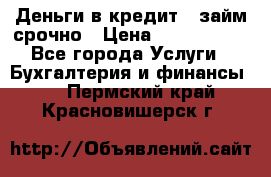 Деньги в кредит,  займ срочно › Цена ­ 1 500 000 - Все города Услуги » Бухгалтерия и финансы   . Пермский край,Красновишерск г.